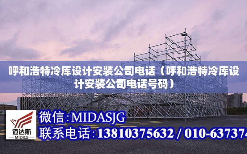 呼和浩特冷庫設計安裝公司電話（呼和浩特冷庫設計安裝公司電話號碼）