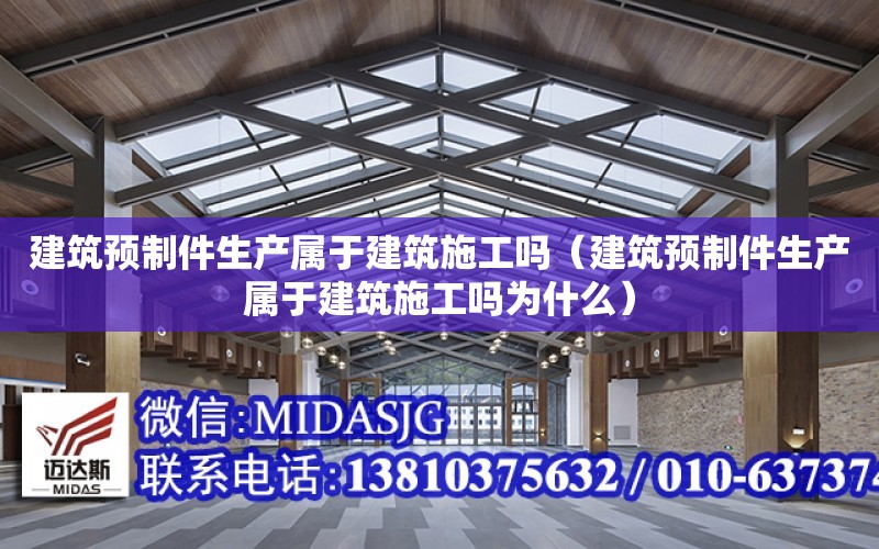 建筑預制件生產屬于建筑施工嗎（建筑預制件生產屬于建筑施工嗎為什么）