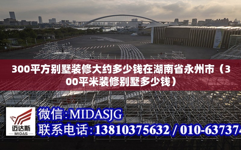 300平方別墅裝修大約多少錢在湖南省永州市（300平米裝修別墅多少錢）