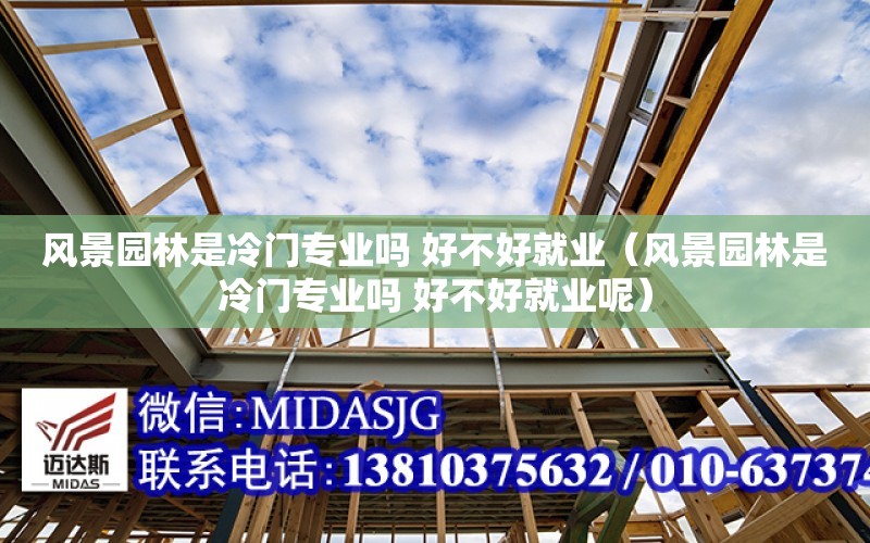 風景園林是冷門專業嗎 好不好就業（風景園林是冷門專業嗎 好不好就業呢）