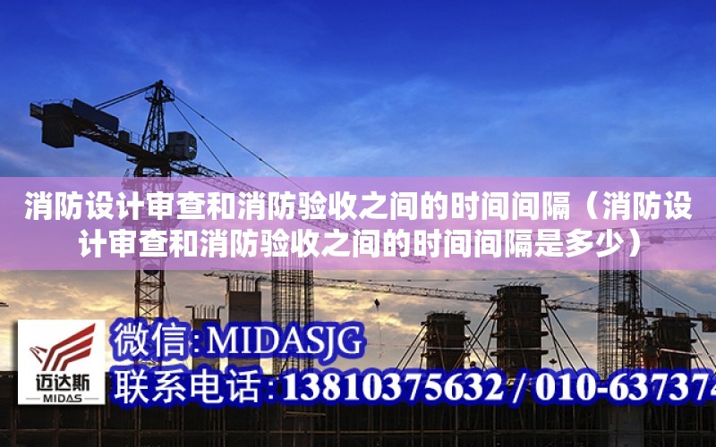 消防設計審查和消防驗收之間的時間間隔（消防設計審查和消防驗收之間的時間間隔是多少）