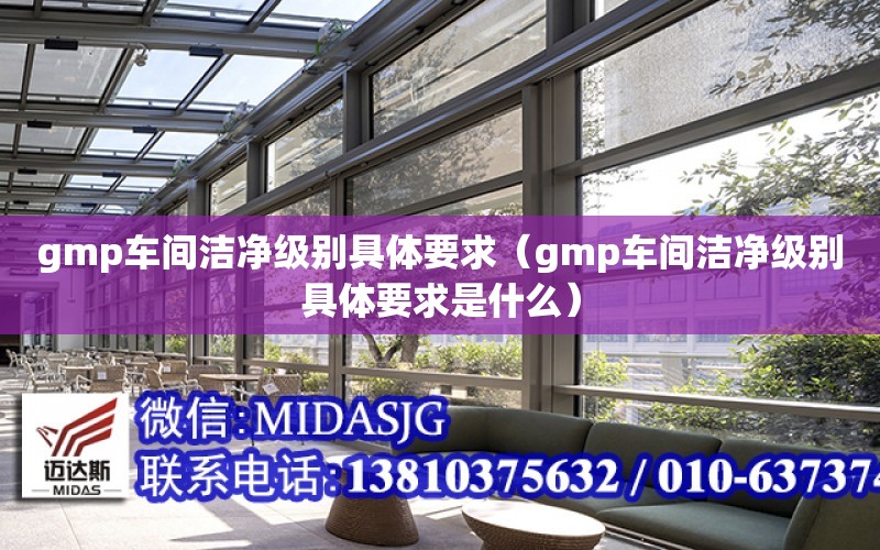 gmp車間潔凈級別具體要求（gmp車間潔凈級別具體要求是什么）