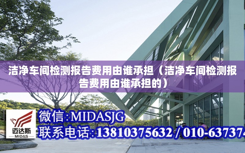 潔凈車間檢測報告費用由誰承擔（潔凈車間檢測報告費用由誰承擔的）