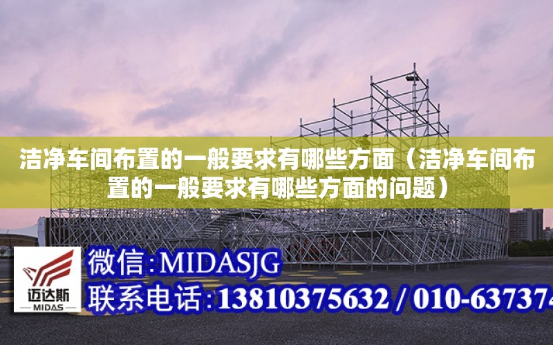 潔凈車間布置的一般要求有哪些方面（潔凈車間布置的一般要求有哪些方面的問題）