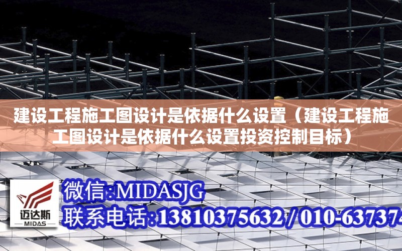 建設工程施工圖設計是依據什么設置（建設工程施工圖設計是依據什么設置投資控制目標）