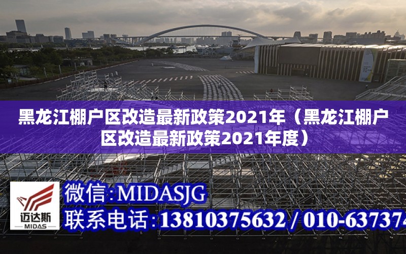 黑龍江棚戶區改造最新政策2021年（黑龍江棚戶區改造最新政策2021年度）