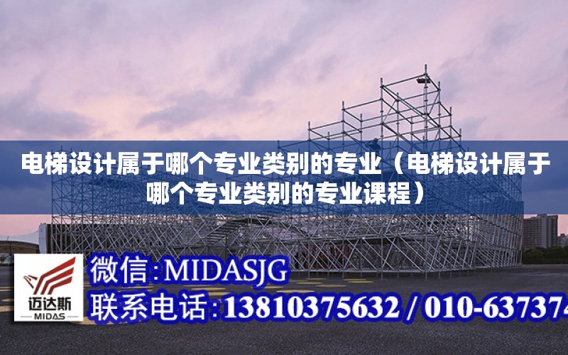 電梯設計屬于哪個專業類別的專業（電梯設計屬于哪個專業類別的專業課程）