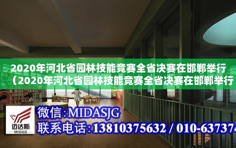 2020年河北省園林技能競賽全省決賽在邯鄲舉行（2020年河北省園林技能競賽全省決賽在邯鄲舉行嗎）