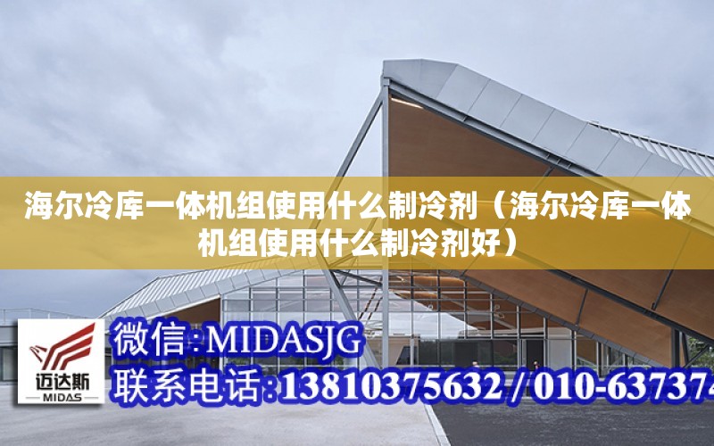 海爾冷庫一體機組使用什么制冷劑（海爾冷庫一體機組使用什么制冷劑好）