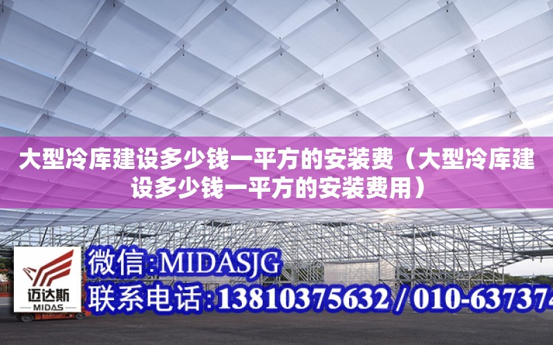 大型冷庫建設多少錢一平方的安裝費（大型冷庫建設多少錢一平方的安裝費用）