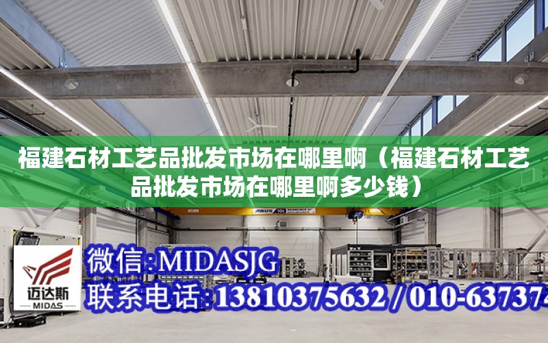 福建石材工藝品批發市場在哪里?。ǜ＝ㄊ墓に嚻放l市場在哪里啊多少錢）