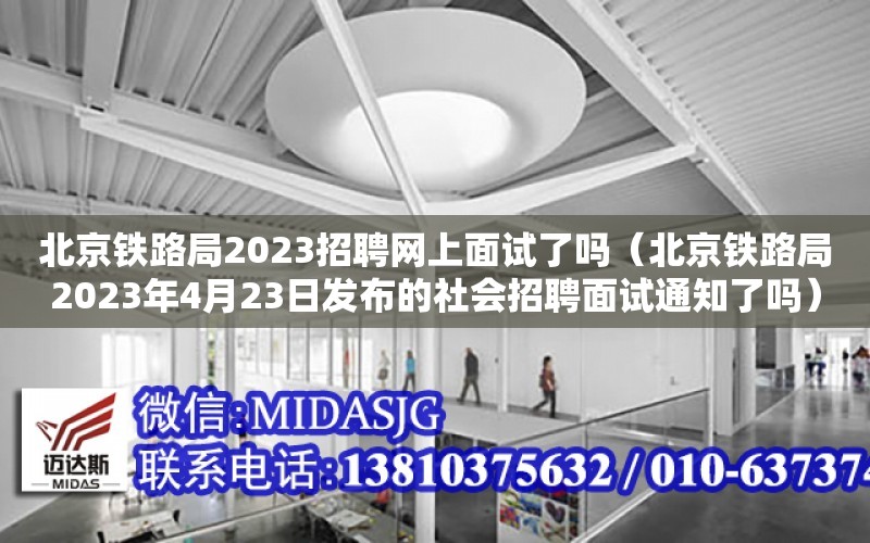 北京鐵路局2023招聘網上面試了嗎（北京鐵路局2023年4月23日發布的社會招聘面試通知了嗎）