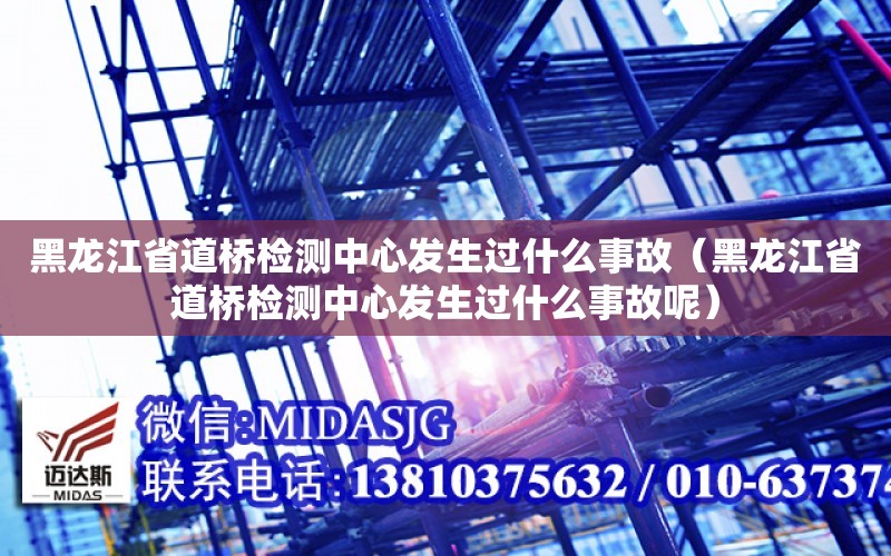 黑龍江省道橋檢測中心發生過什么事故（黑龍江省道橋檢測中心發生過什么事故呢）