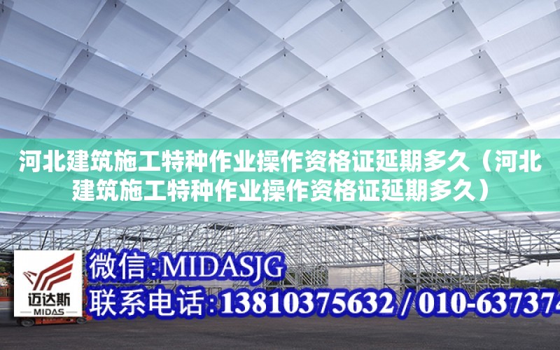 河北建筑施工特種作業操作資格證延期多久（河北建筑施工特種作業操作資格證延期多久）