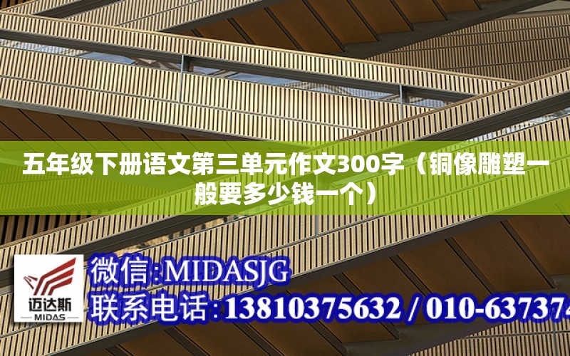 五年級下冊語文第三單元作文300字（銅像雕塑一般要多少錢一個）