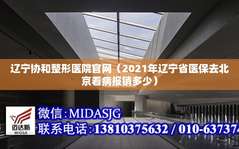 遼寧協和整形醫院官網（2021年遼寧省醫保去北京看病報銷多少）