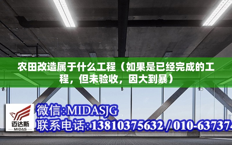 農田改造屬于什么工程（如果是已經完成的工程，但未驗收，因大到暴）