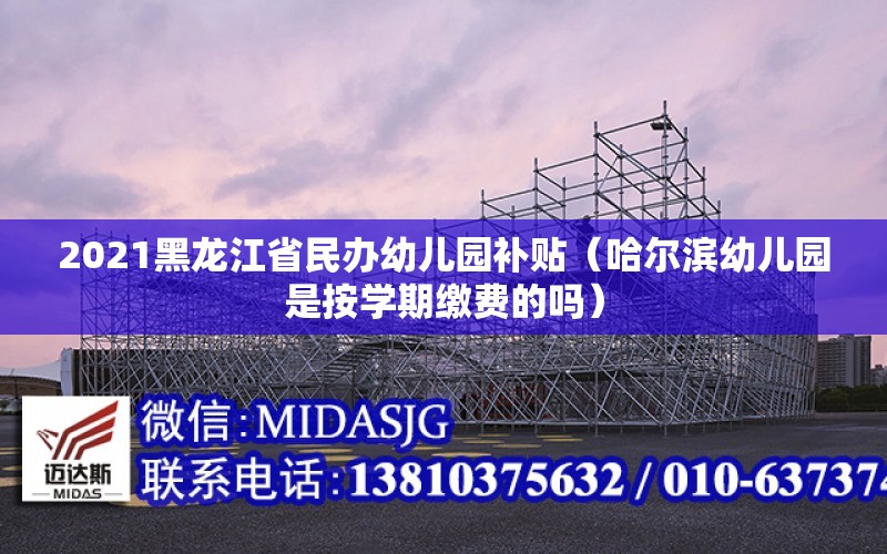 2021黑龍江省民辦幼兒園補貼（哈爾濱幼兒園是按學期繳費的嗎）