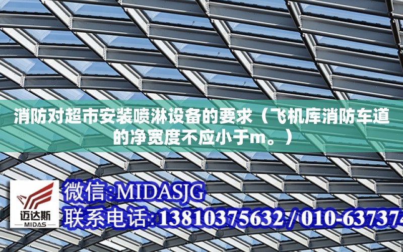 消防對超市安裝噴淋設備的要求（飛機庫消防車道的凈寬度不應小于m。）