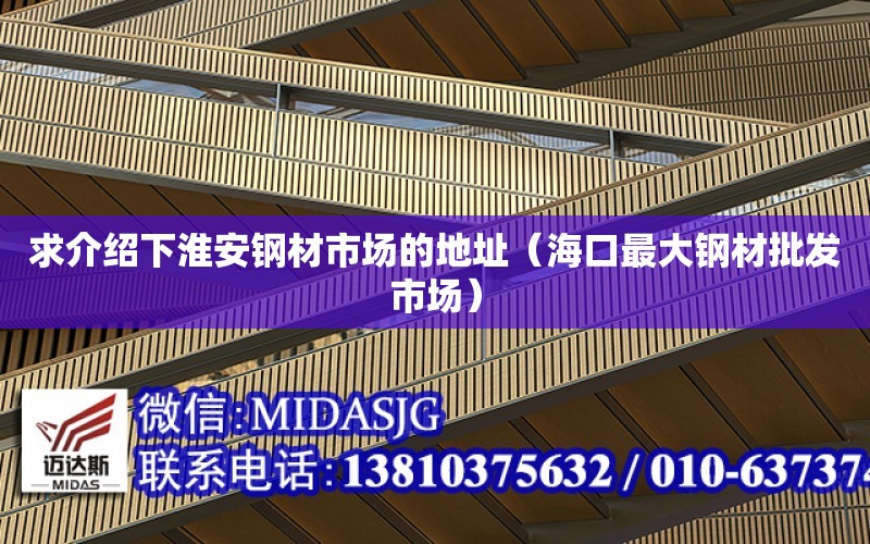 求介紹下淮安鋼材市場的地址（?？谧畲箐摬呐l市場）