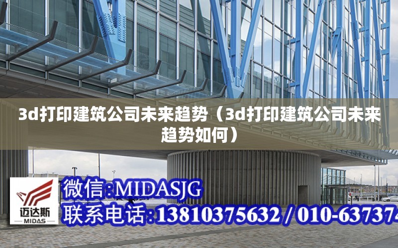 3d打印建筑公司未來趨勢（3d打印建筑公司未來趨勢如何）