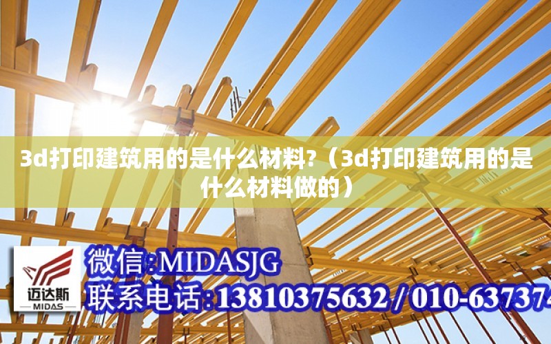 3d打印建筑用的是什么材料?（3d打印建筑用的是什么材料做的）