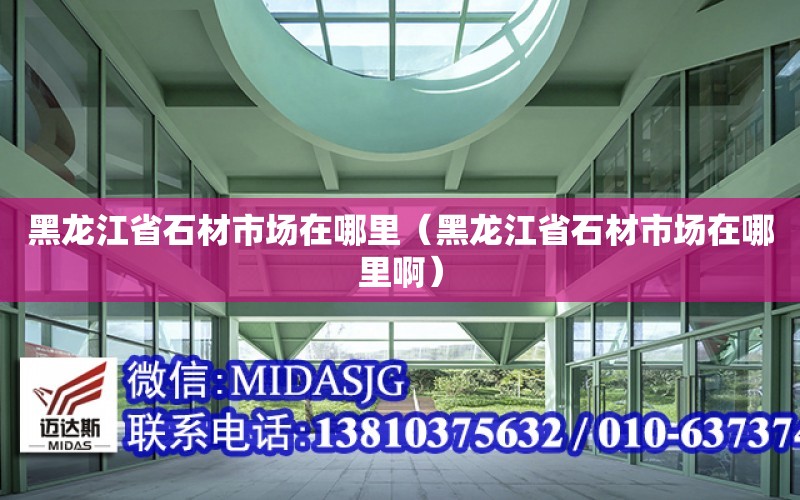 黑龍江省石材市場在哪里（黑龍江省石材市場在哪里?。? title=