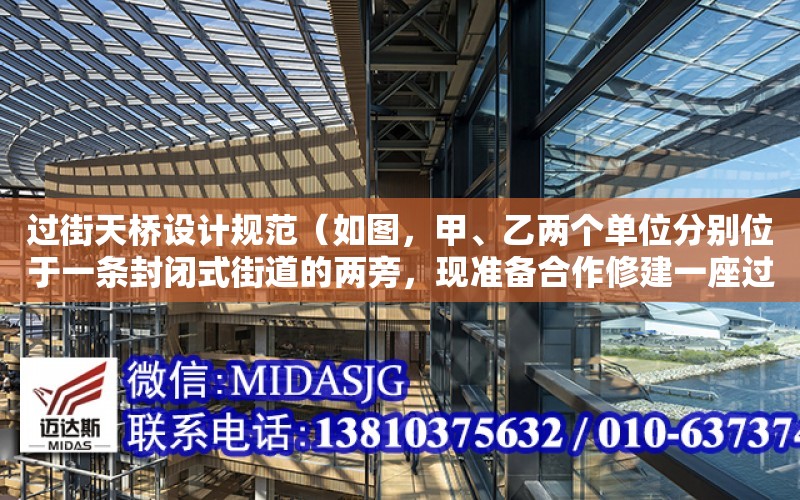 過街天橋設計規范（如圖，甲、乙兩個單位分別位于一條封閉式街道的兩旁，現準備合作修建一座過街天橋．問： （1）橋建在何處才能使由甲到乙的路線最短）