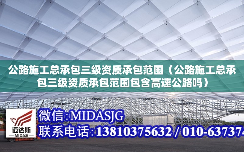 公路施工總承包三級資質承包范圍（公路施工總承包三級資質承包范圍包含高速公路嗎）