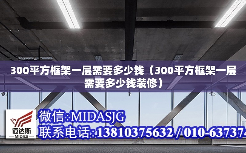 300平方框架一層需要多少錢（300平方框架一層需要多少錢裝修）