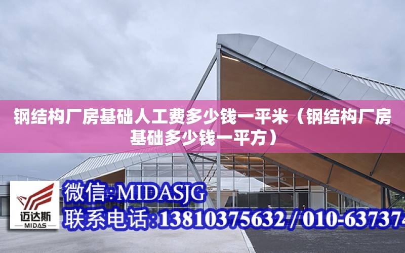 鋼結構廠房基礎人工費多少錢一平米（鋼結構廠房基礎多少錢一平方）