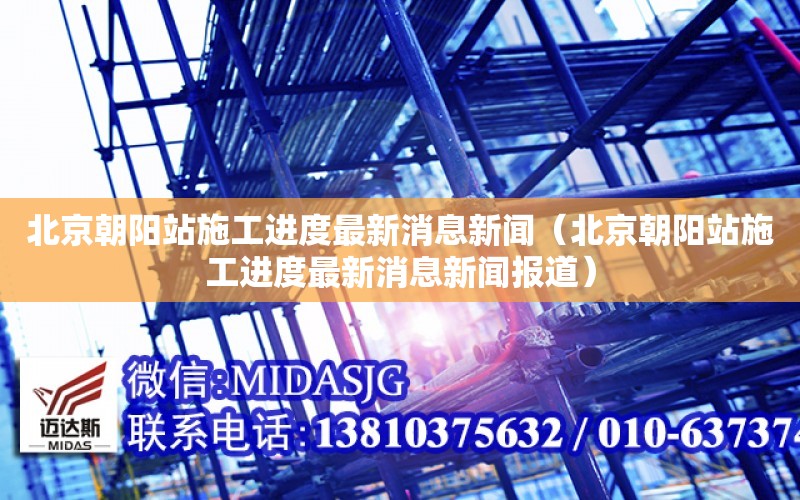 北京朝陽站施工進度最新消息新聞（北京朝陽站施工進度最新消息新聞報道）