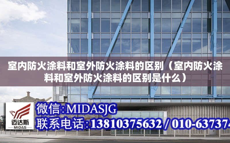 室內防火涂料和室外防火涂料的區別（室內防火涂料和室外防火涂料的區別是什么）