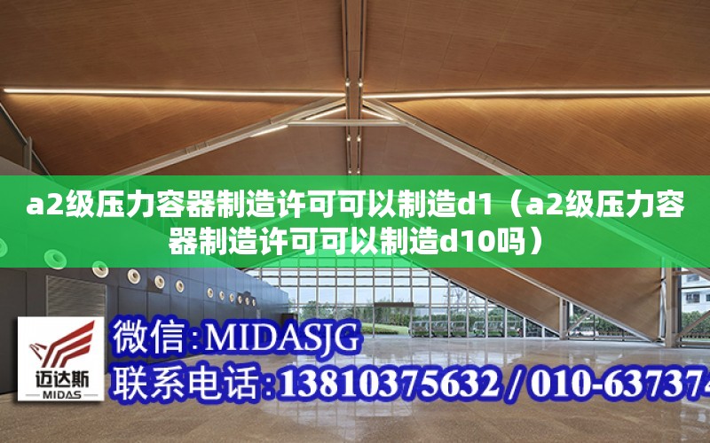 a2級壓力容器制造許可可以制造d1（a2級壓力容器制造許可可以制造d10嗎）