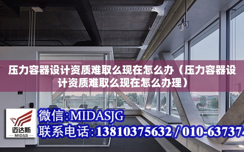 壓力容器設計資質難取么現在怎么辦（壓力容器設計資質難取么現在怎么辦理）