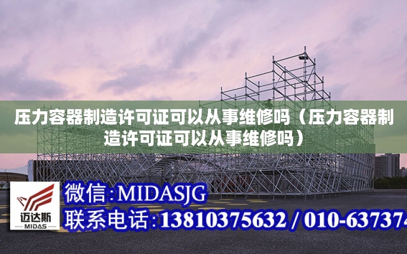 壓力容器制造許可證可以從事維修嗎（壓力容器制造許可證可以從事維修嗎）