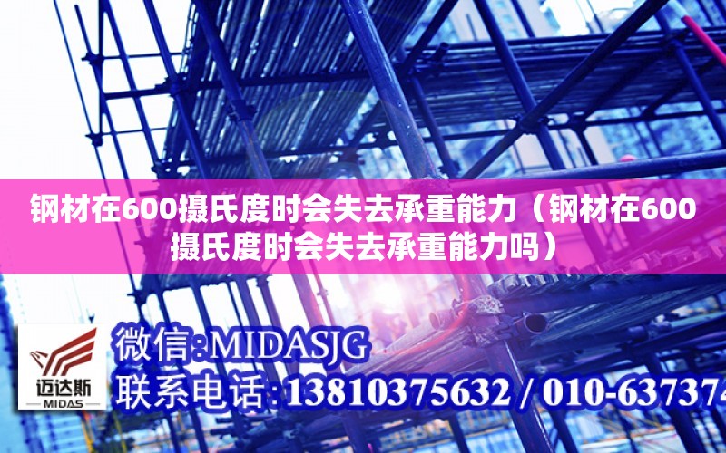 鋼材在600攝氏度時會失去承重能力（鋼材在600攝氏度時會失去承重能力嗎）