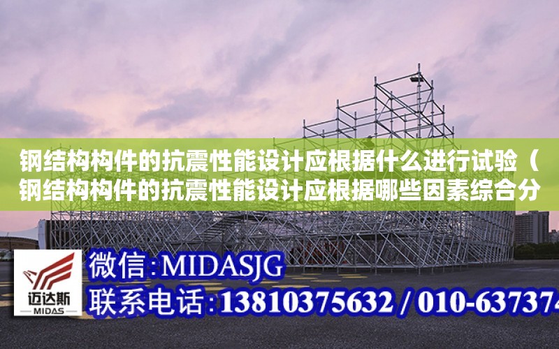 鋼結構構件的抗震性能設計應根據什么進行試驗（鋼結構構件的抗震性能設計應根據哪些因素綜合分析）