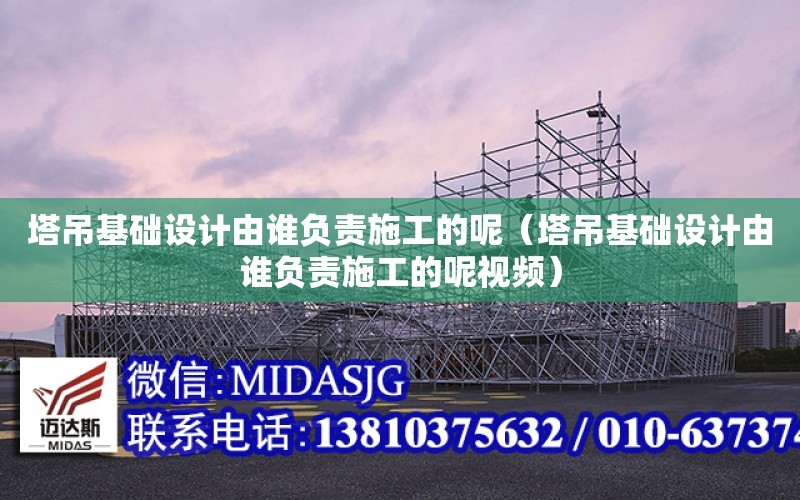 塔吊基礎設計由誰負責施工的呢（塔吊基礎設計由誰負責施工的呢視頻）