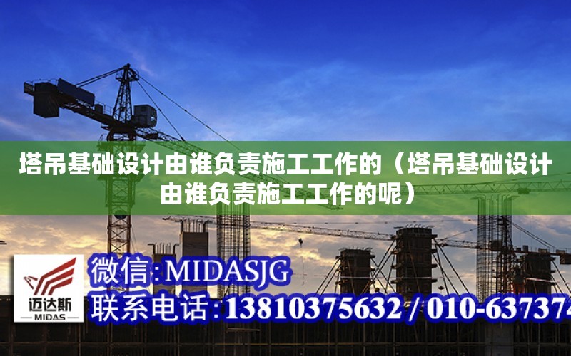 塔吊基礎設計由誰負責施工工作的（塔吊基礎設計由誰負責施工工作的呢）