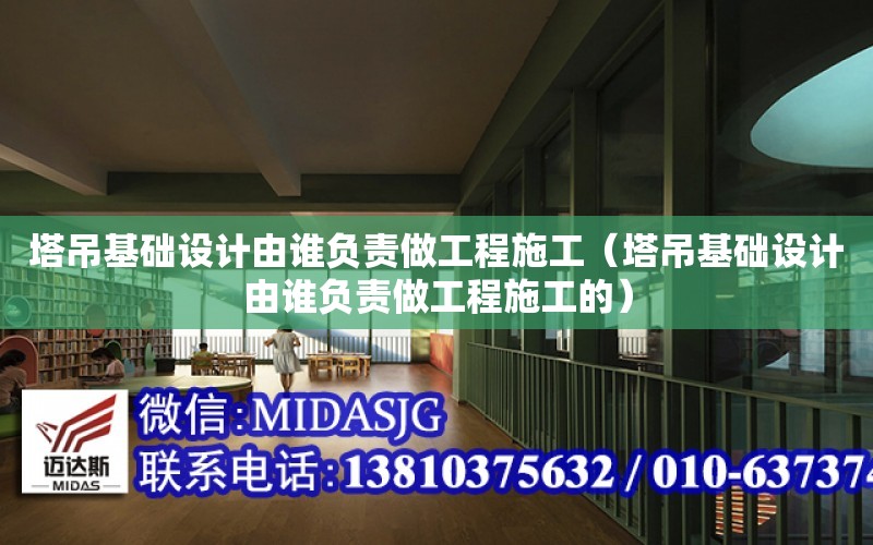 塔吊基礎設計由誰負責做工程施工（塔吊基礎設計由誰負責做工程施工的）