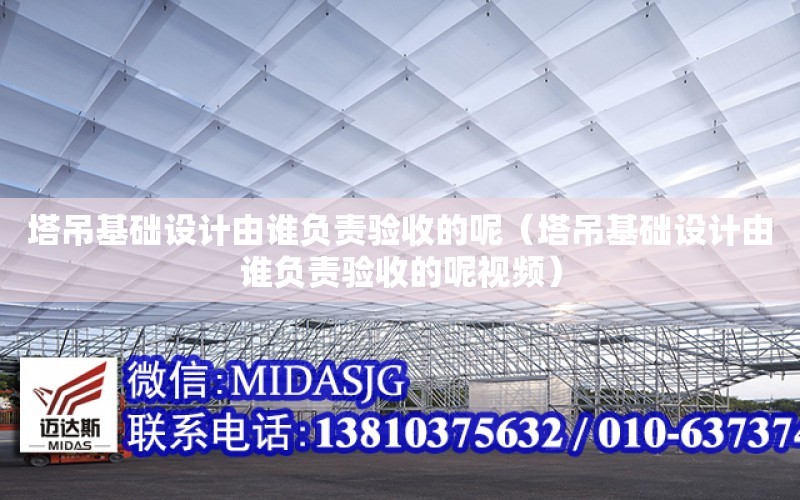 塔吊基礎設計由誰負責驗收的呢（塔吊基礎設計由誰負責驗收的呢視頻）