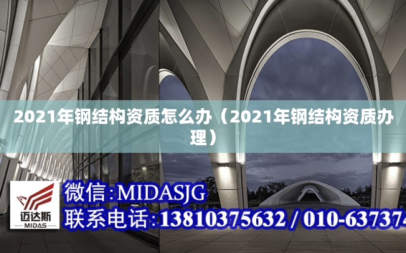 2021年鋼結構資質怎么辦（2021年鋼結構資質辦理）