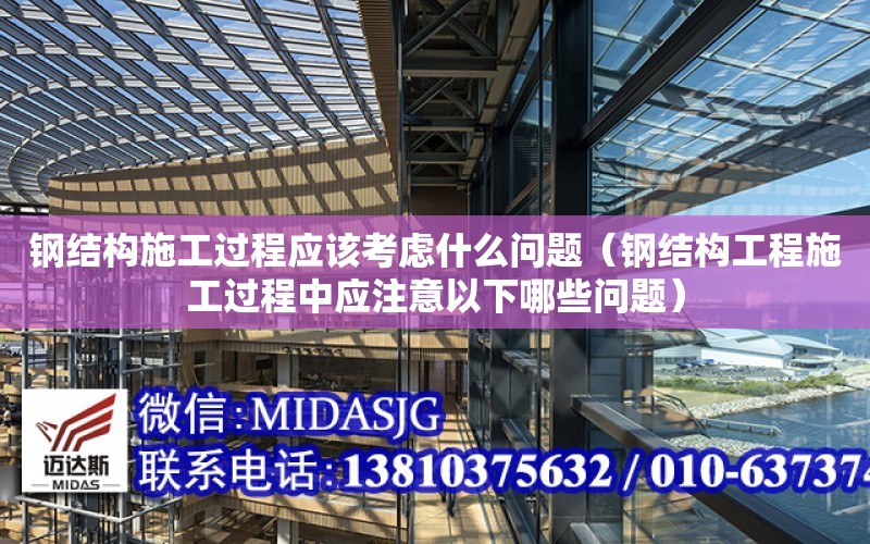 鋼結構施工過程應該考慮什么問題（鋼結構工程施工過程中應注意以下哪些問題）