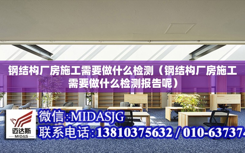 鋼結構廠房施工需要做什么檢測（鋼結構廠房施工需要做什么檢測報告呢）