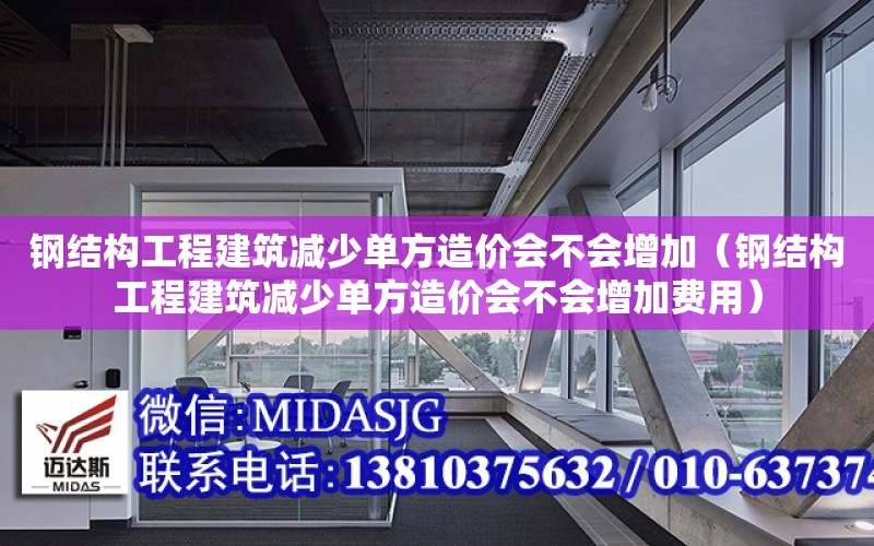 鋼結構工程建筑減少單方造價會不會增加（鋼結構工程建筑減少單方造價會不會增加費用）