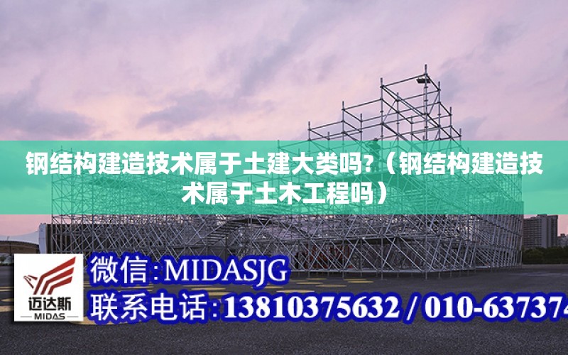 鋼結構建造技術屬于土建大類嗎?（鋼結構建造技術屬于土木工程嗎）