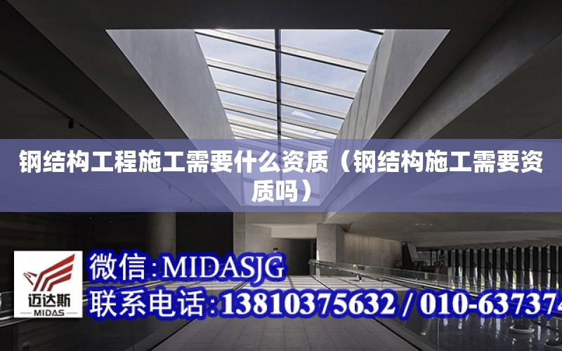 鋼結構工程施工需要什么資質（鋼結構施工需要資質嗎）