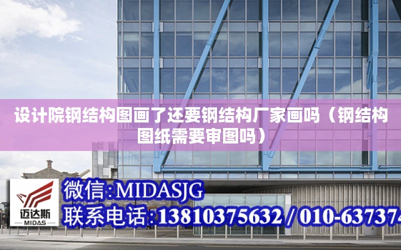 設計院鋼結構圖畫了還要鋼結構廠家畫嗎（鋼結構圖紙需要審圖嗎）