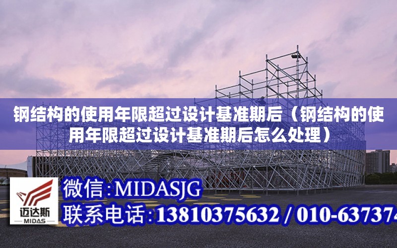 鋼結構的使用年限超過設計基準期后（鋼結構的使用年限超過設計基準期后怎么處理）